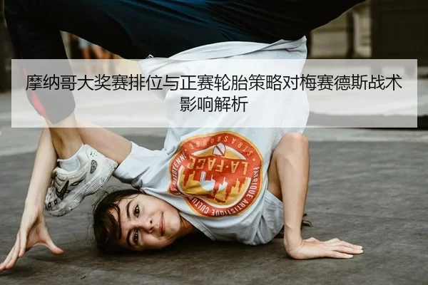 摩纳哥大奖赛排位与正赛轮胎策略对梅赛德斯战术影响解析