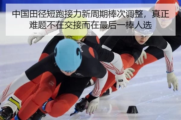 中国田径短跑接力新周期棒次调整，真正难题不在交接而在最后一棒人选（Kering）